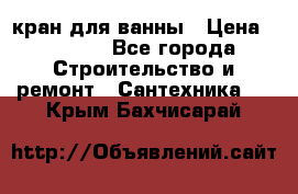 кран для ванны › Цена ­ 4 000 - Все города Строительство и ремонт » Сантехника   . Крым,Бахчисарай